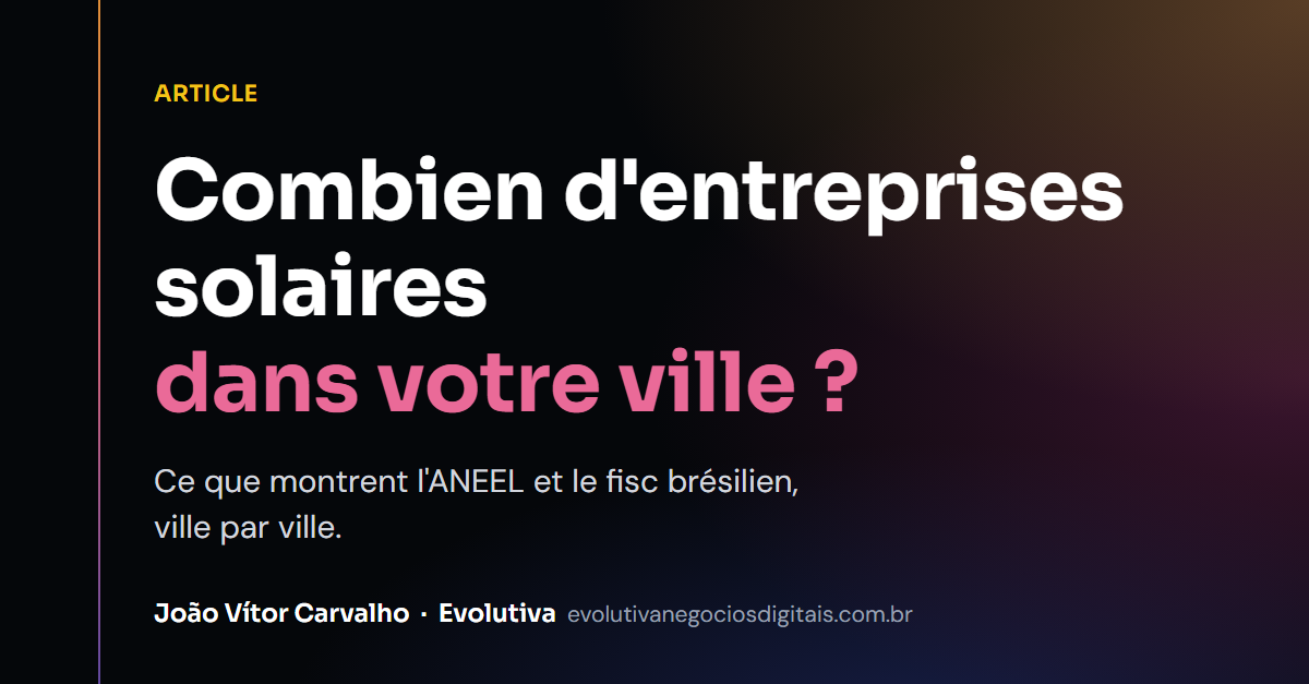 Combien d&rsquo;entreprises solaires y a-t-il dans votre ville ? Ce que montrent l&rsquo;ANEEL et la Receita